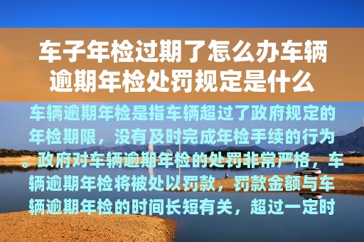 车子年检过期了怎么办车辆逾期年检处罚规定是什么