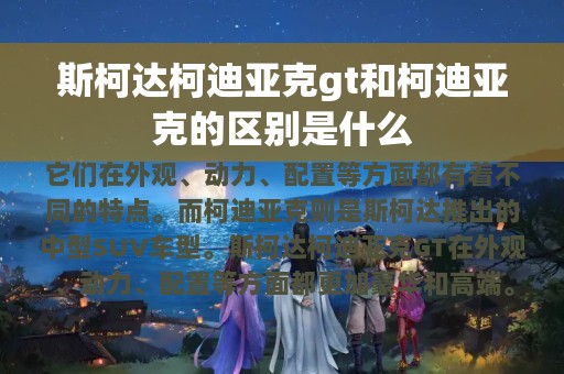 斯柯达柯迪亚克gt和柯迪亚克的区别是什么