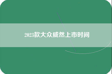 2023款大众威然上市时间