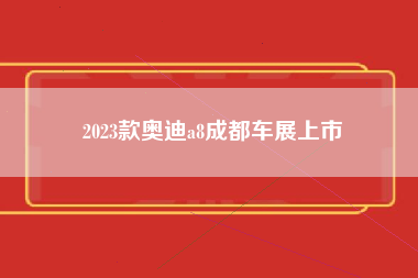 2023款奥迪a8成都车展上市