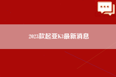 2023款起亚K3最新消息