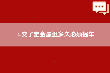 4s交了定金最迟多久必须提车