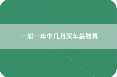 一般一年中几月买车最划算