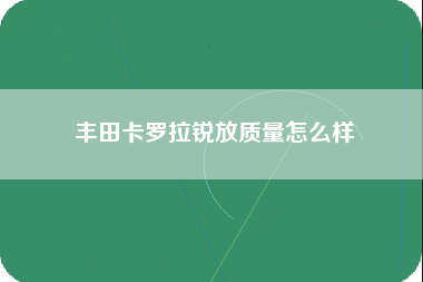 丰田卡罗拉锐放质量怎么样