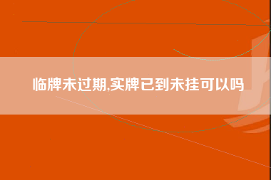 临牌未过期,实牌已到未挂可以吗