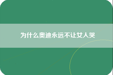 为什么奥迪永远不让女人哭