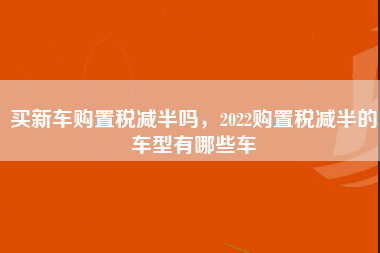 买新车购置税减半吗，2022购置税减半的车型有哪些车