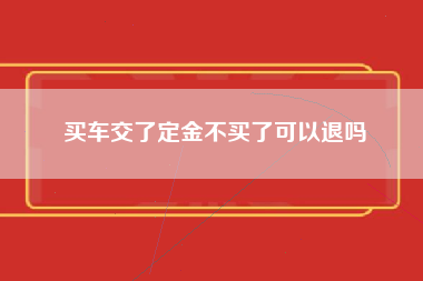 买车交了定金不买了可以退吗