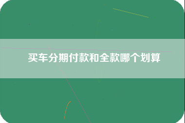 买车分期付款和全款哪个划算