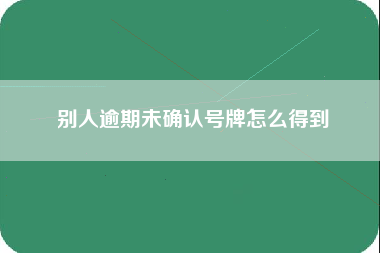 别人逾期未确认号牌怎么得到