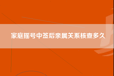 家庭摇号中签后亲属关系核查多久