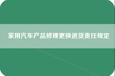 家用汽车产品修理更换退货责任规定