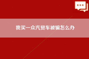 我买一众汽贸车被骗怎么办