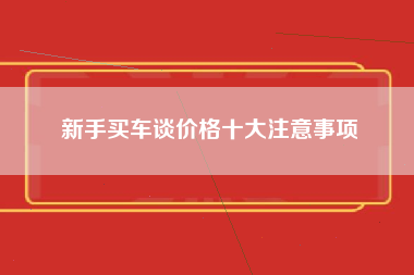 新手买车谈价格十大注意事项