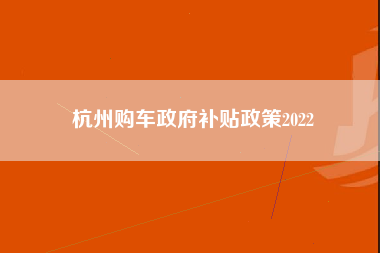 杭州购车政府补贴政策2022