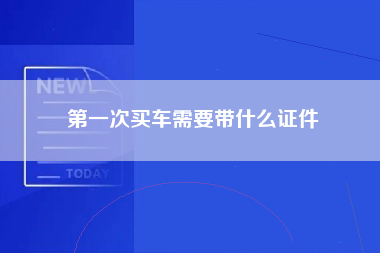 第一次买车需要带什么证件