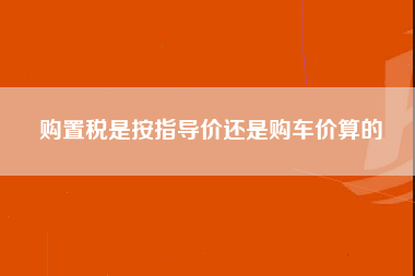 购置税是按指导价还是购车价算的