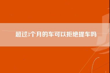 超过3个月的车可以拒绝提车吗