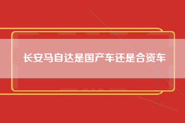 长安马自达是国产车还是合资车