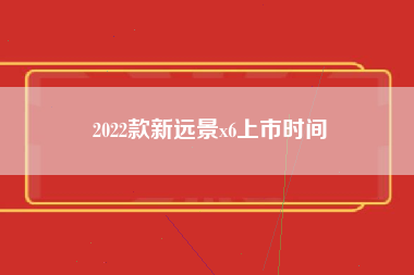 2022款新远景x6上市时间