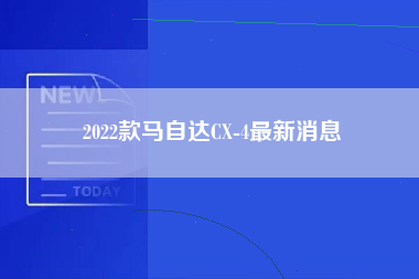 2022款马自达CX-4最新消息