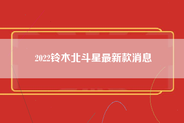 2022铃木北斗星最新款消息