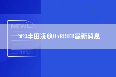 2023丰田凌放HARRIER最新消息