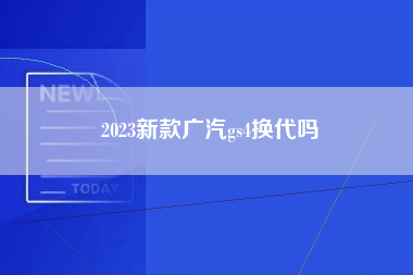 2023新款广汽gs4换代吗