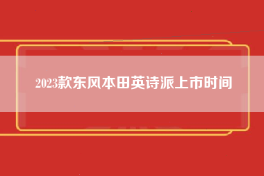 2023款东风本田英诗派上市时间