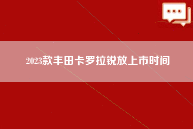 2023款丰田卡罗拉锐放上市时间