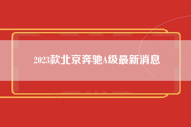 2023款北京奔驰A级最新消息