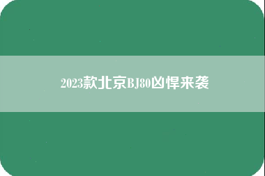 2023款北京BJ80凶悍来袭