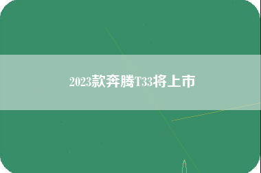 2023款奔腾T33将上市