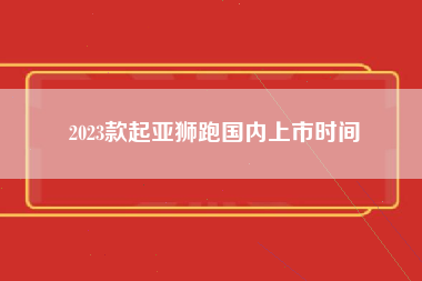 2023款起亚狮跑国内上市时间