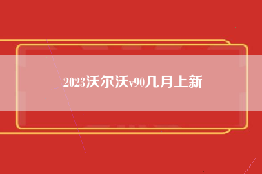 2023沃尔沃v90几月上新