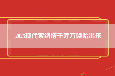 2023现代索纳塔千呼万唤始出来