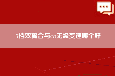 7档双离合与cvt无级变速哪个好