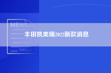 丰田凯美瑞2022新款消息