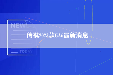 传祺2023款GA6最新消息