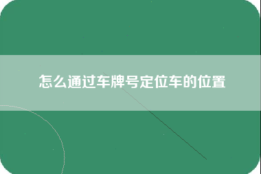 怎么通过车牌号定位车的位置