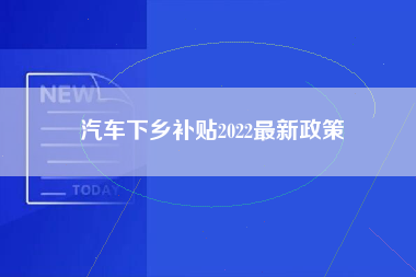 汽车下乡补贴2022最新政策