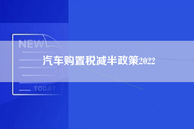 汽车购置税减半政策2022