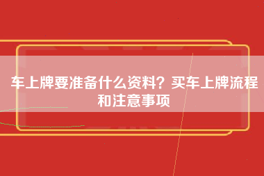 车上牌要准备什么资料？买车上牌流程和注意事项