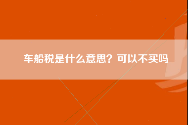 车船税是什么意思？可以不买吗