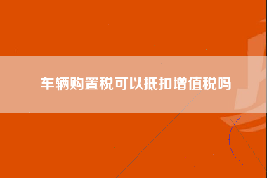 车辆购置税可以抵扣增值税吗