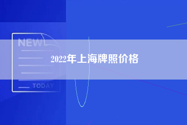 2022年上海牌照价格