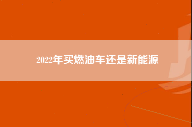 2022年买燃油车还是新能源