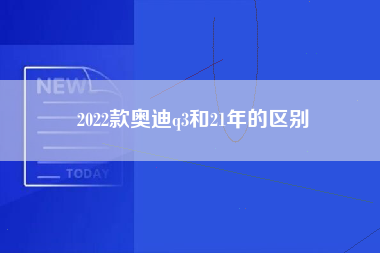 2022款奥迪q3和21年的区别