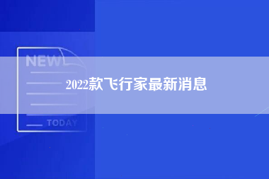 2022款飞行家最新消息