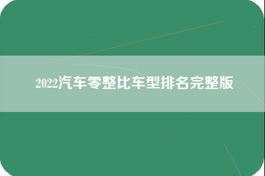 2022汽车零整比车型排名完整版